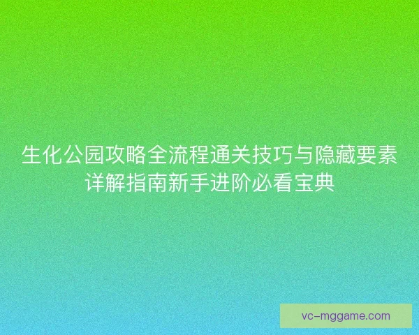 生化公园攻略全流程通关技巧与隐藏要素详解指南新手进阶必看宝典