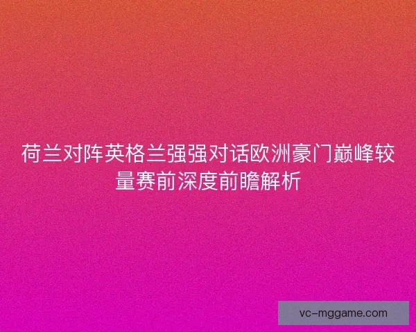 荷兰对阵英格兰强强对话欧洲豪门巅峰较量赛前深度前瞻解析