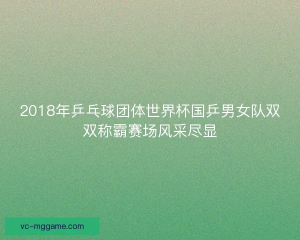 2018年乒乓球团体世界杯国乒男女队双双称霸赛场风采尽显