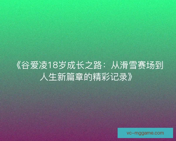 《谷爱凌18岁成长之路:从滑雪赛场到人生新篇章的精彩记录》 《谷爱凌18岁成长之路:从滑雪赛场到人生新篇章的精彩记录》