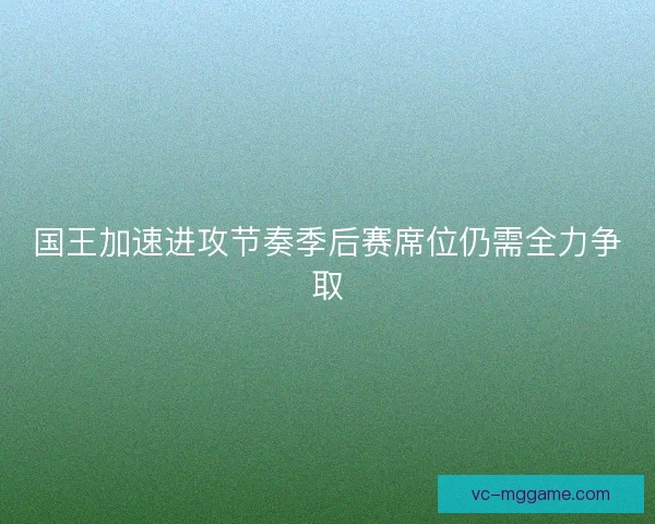 国王加速进攻节奏季后赛席位仍需全力争取