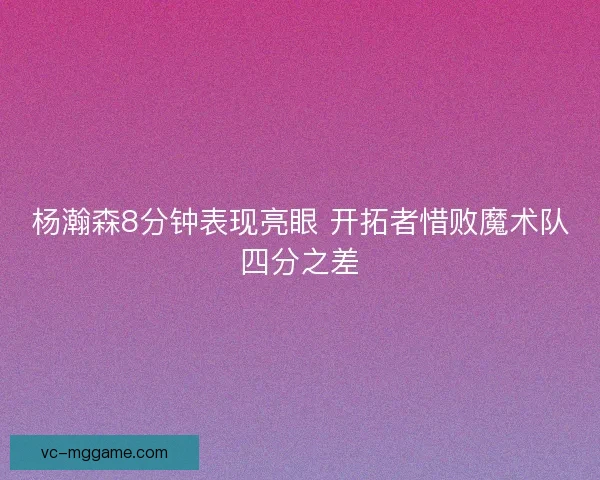 杨瀚森8分钟表现亮眼 开拓者惜败魔术队四分之差 杨瀚森8分钟表现亮眼 开拓者惜败魔术队四分之差