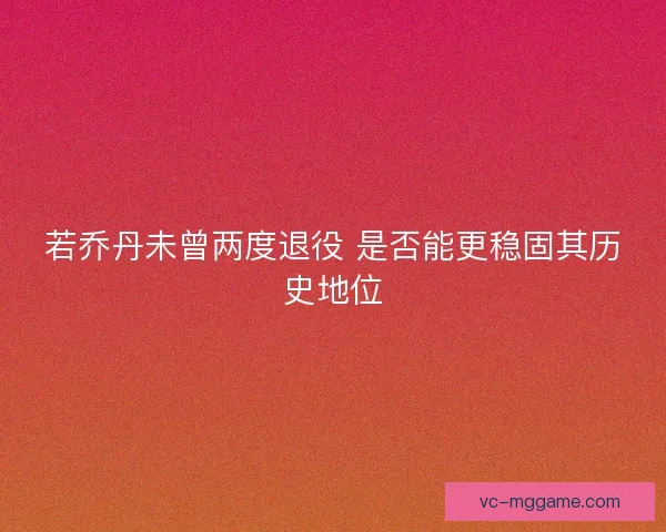 若乔丹未曾两度退役 是否能更稳固其历史地位