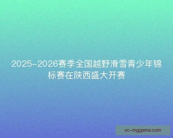 2025-2026赛季全国越野滑雪青少年锦标赛在陕西盛大开赛