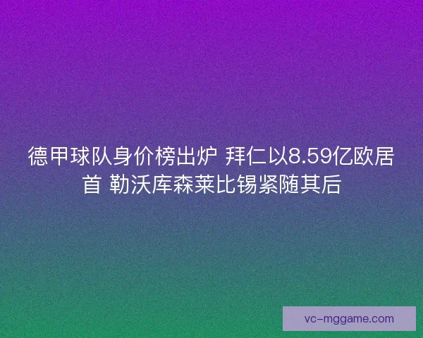 德甲球队身价榜出炉 拜仁以8.59亿欧居首 勒沃库森莱比锡紧随其后