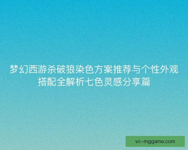 梦幻西游杀破狼染色方案推荐与个性外观搭配全解析七色灵感分享篇