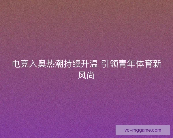 电竞入奥热潮持续升温 引领青年体育新风尚