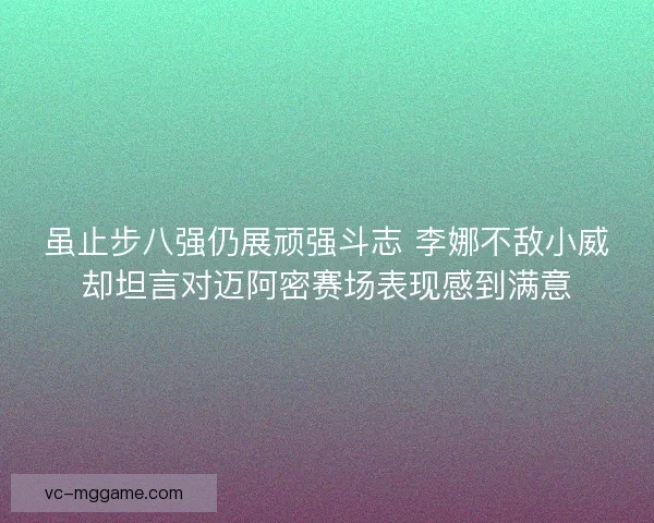 虽止步八强仍展顽强斗志 李娜不敌小威却坦言对迈阿密赛场表现感到满意
