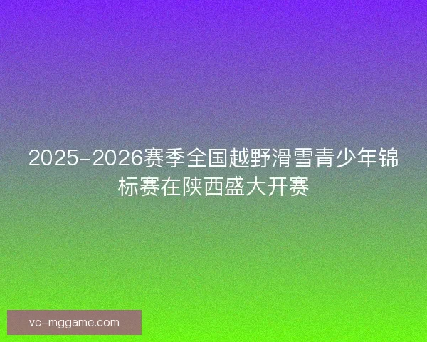 2025-2026赛季全国越野滑雪青少年锦标赛在陕西盛大开赛