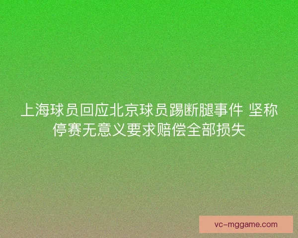 上海球员回应北京球员踢断腿事件 坚称停赛无意义要求赔偿全部损失