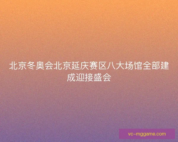 北京冬奥会北京延庆赛区八大场馆全部建成迎接盛会