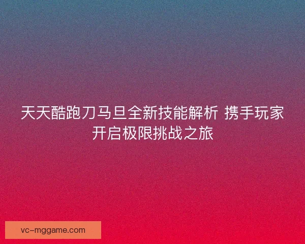 天天酷跑刀马旦全新技能解析 携手玩家开启极限挑战之旅