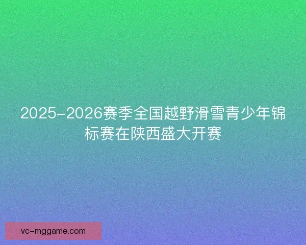 2025-2026赛季全国越野滑雪青少年锦标赛在陕西盛大开赛