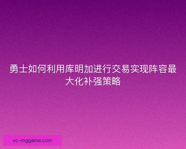 勇士如何利用库明加进行交易实现阵容最大化补强策略