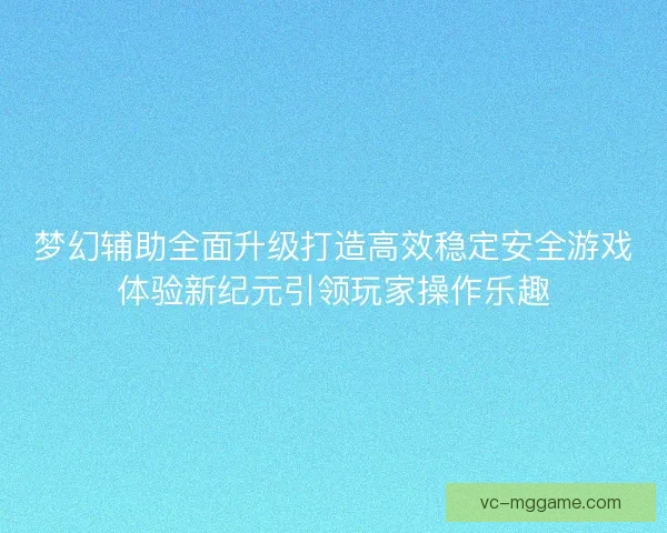 梦幻辅助全面升级打造高效稳定安全游戏体验新纪元引领玩家操作乐趣