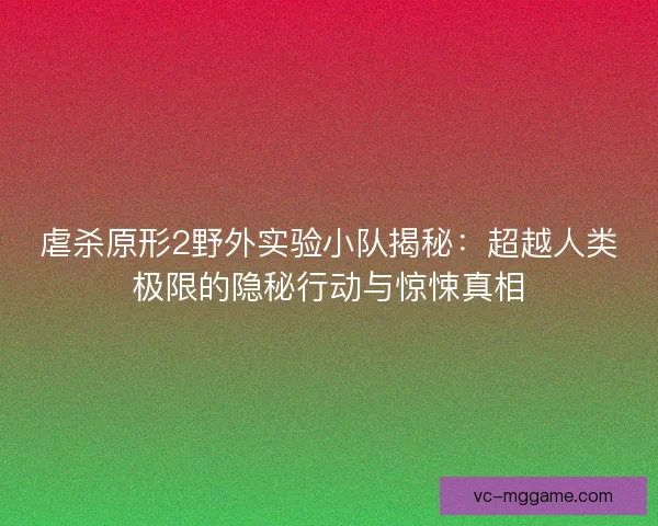 虐杀原形2野外实验小队揭秘：超越人类极限的隐秘行动与惊悚真相