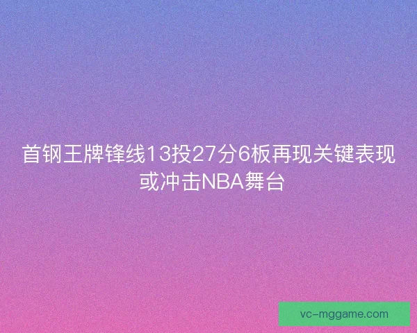 首钢王牌锋线13投27分6板再现关键表现 或冲击NBA舞台