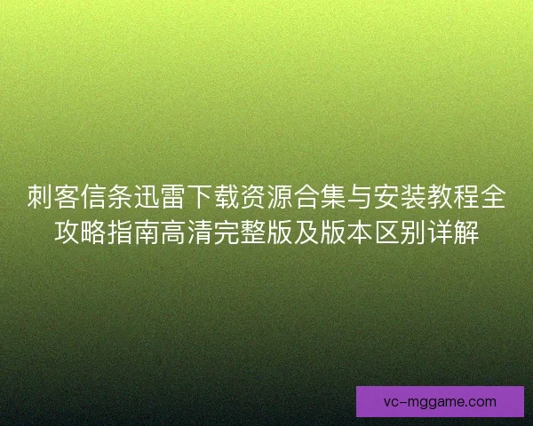 刺客信条迅雷下载资源合集与安装教程全攻略指南高清完整版及版本区别详解