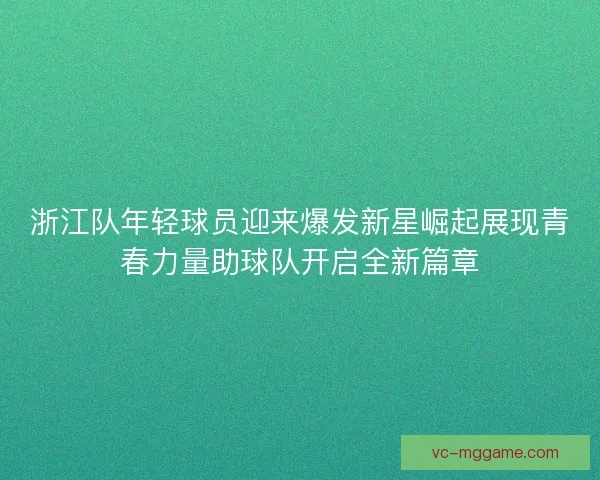 浙江队年轻球员迎来爆发新星崛起展现青春力量助球队开启全新篇章
