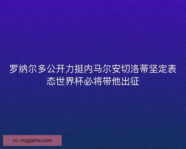 罗纳尔多公开力挺内马尔安切洛蒂坚定表态世界杯必将带他出征