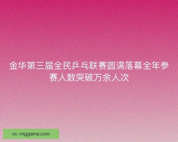 金华第三届全民乒乓联赛圆满落幕全年参赛人数突破万余人次