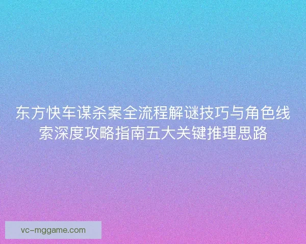 东方快车谋杀案全流程解谜技巧与角色线索深度攻略指南五大关键推理思路
