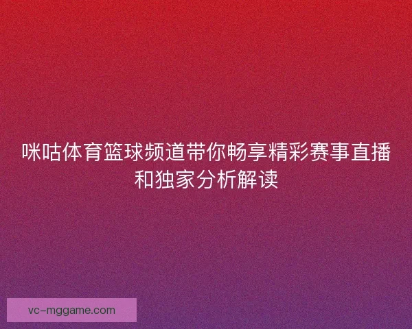 咪咕体育篮球频道带你畅享精彩赛事直播和独家分析解读