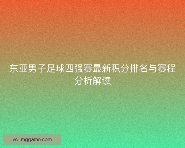 东亚男子足球四强赛最新积分排名与赛程分析解读