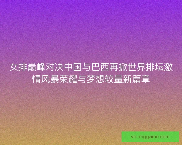 女排巅峰对决中国与巴西再掀世界排坛激情风暴荣耀与梦想较量新篇章