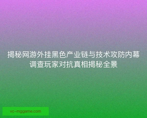 揭秘网游外挂黑色产业链与技术攻防内幕调查玩家对抗真相揭秘全景