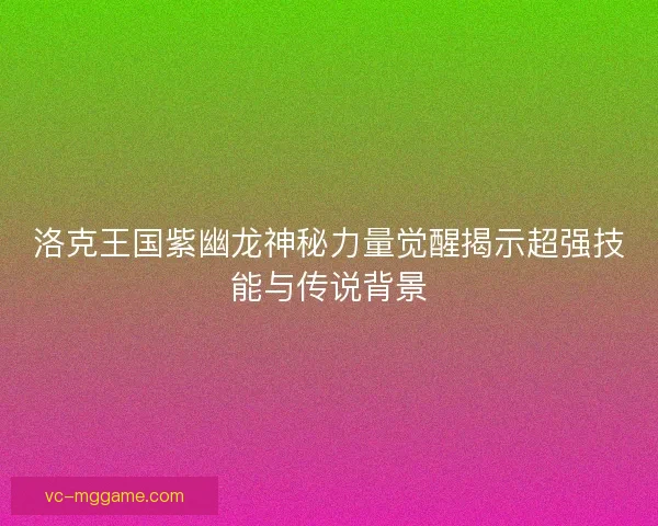 洛克王国紫幽龙神秘力量觉醒揭示超强技能与传说背景